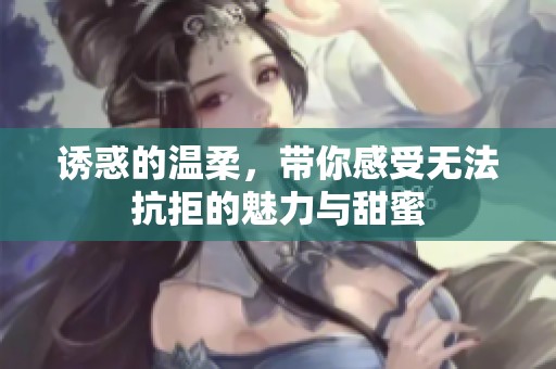 诱惑的温柔，带你感受无法抗拒的魅力与甜蜜