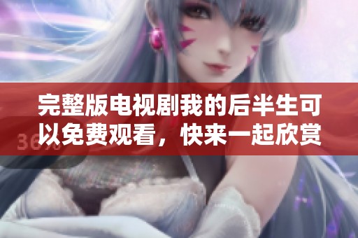 完整版电视剧我的后半生可以免费观看，快来一起欣赏精彩情节吧