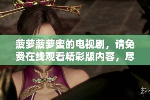 菠萝菠萝蜜的电视剧，请免费在线观看精彩版内容，尽情享受吧