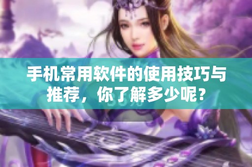 手机常用软件的使用技巧与推荐，你了解多少呢？