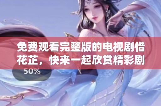 免费观看完整版的电视剧惜花芷，快来一起欣赏精彩剧情吧