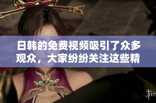 日韩的免费视频吸引了众多观众，大家纷纷关注这些精彩内容