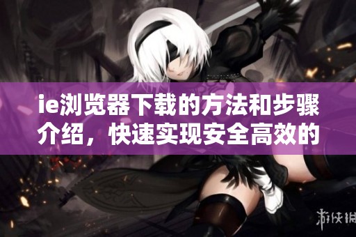 ie浏览器下载的方法和步骤介绍，快速实现安全高效的上网体验