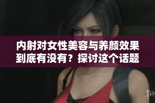 内射对女性美容与养颜效果到底有没有？探讨这个话题的意义与影响。