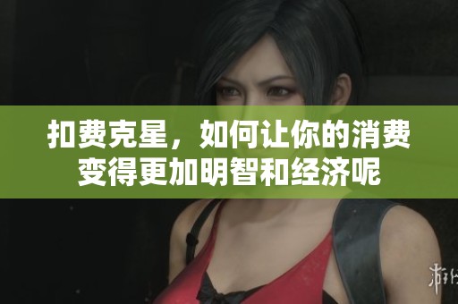 扣费克星，如何让你的消费变得更加明智和经济呢