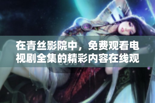 在青丝影院中，免费观看电视剧全集的精彩内容在线观看