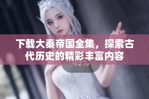 下载大秦帝国全集，探索古代历史的精彩丰富内容