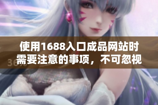 使用1688入口成品网站时需要注意的事项，不可忽视的重要提示和建议