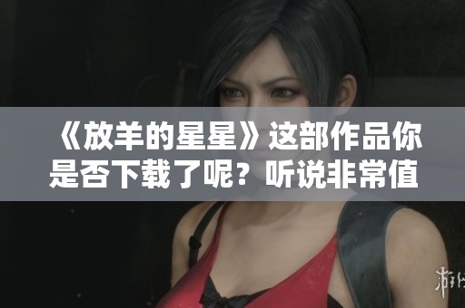 《放羊的星星》这部作品你是否下载了呢？听说非常值得一看！