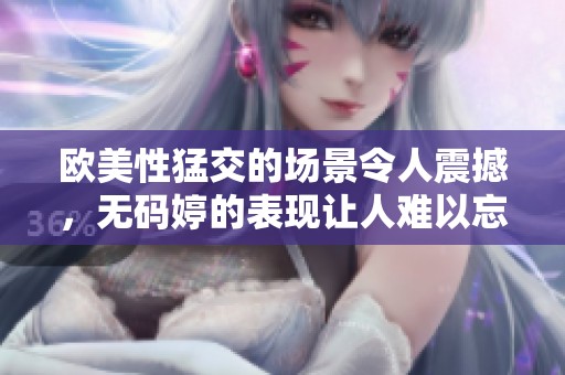 欧美性猛交的场景令人震撼，**婷的表现让人难以忘怀。