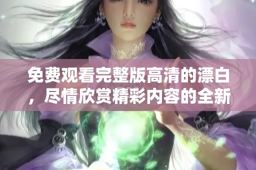 免费观看完整版高清的漂白，尽情欣赏精彩内容的全新体验