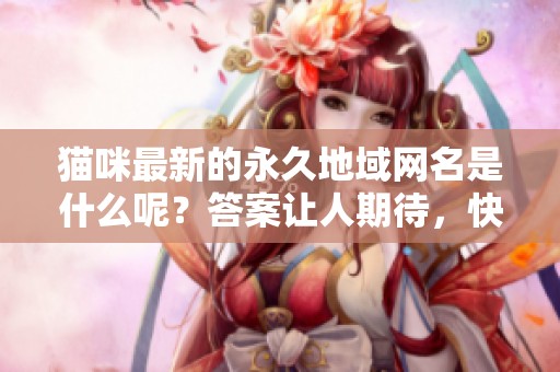 猫咪最新的永久地域网名是什么呢？答案让人期待，快来了解一下吧！