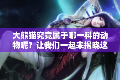大熊猫究竟属于哪一科的动物呢？让我们一起来揭晓这个问题。