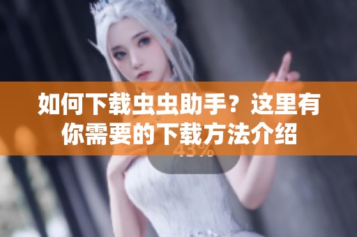如何下载虫虫助手？这里有你需要的下载方法介绍