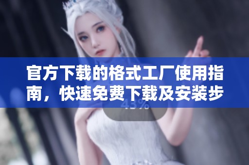 官方下载的格式工厂使用指南，快速免费下载及安装步骤分享