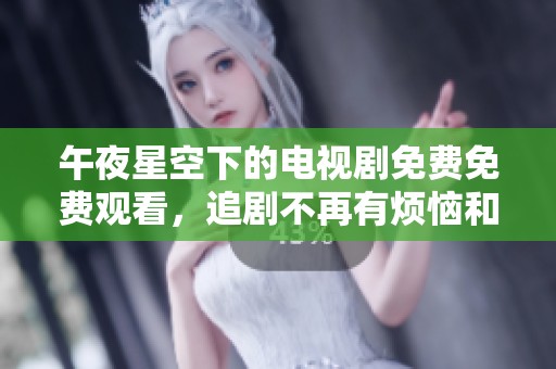 午夜星空下的电视剧免费免费观看，追剧不再有烦恼和限制。