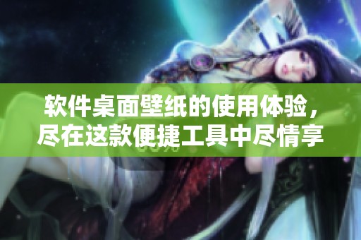 软件桌面壁纸的使用体验，尽在这款便捷工具中尽情享受