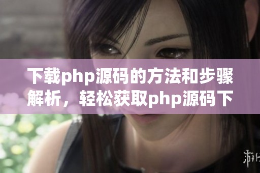 下载php源码的方法和步骤解析，轻松获取php源码下载资源