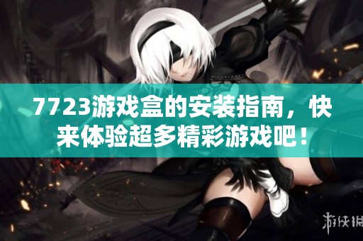 7723游戏盒的安装指南，快来体验超多精彩游戏吧！