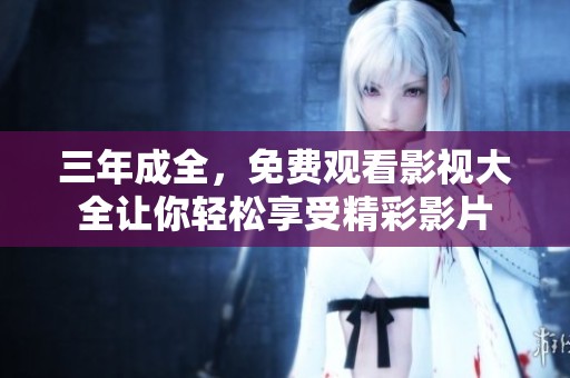 三年成全，免费观看影视大全让你轻松享受精彩影片
