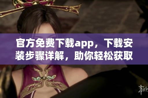 官方免费下载app，下载安装步骤详解，助你轻松获取最新版本