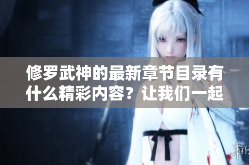 修罗武神的最新章节目录有什么精彩内容？让我们一起来探索吧！
