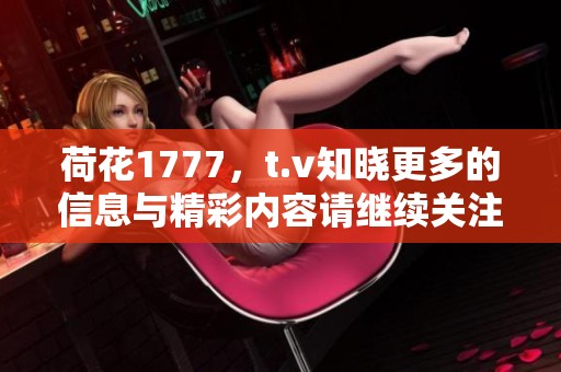 荷花1777，t.v知晓更多的信息与精彩内容请继续关注我们的网站。