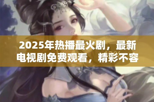 2025年热播最火剧，最新电视剧免费观看，精彩不容错过！
