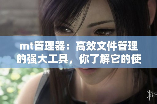 mt管理器：高效文件管理的强大工具，你了解它的使用技巧吗