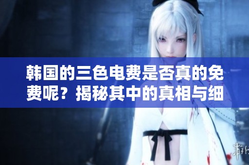 韩国的三色电费是否真的免费呢？揭秘其中的真相与细节。