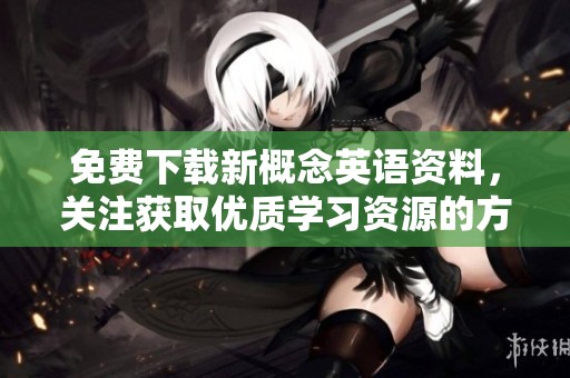 免费下载新概念英语资料，关注获取优质学习资源的方法
