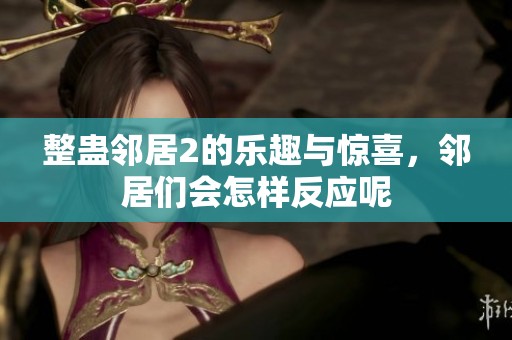 整蛊邻居2的乐趣与惊喜，邻居们会怎样反应呢
