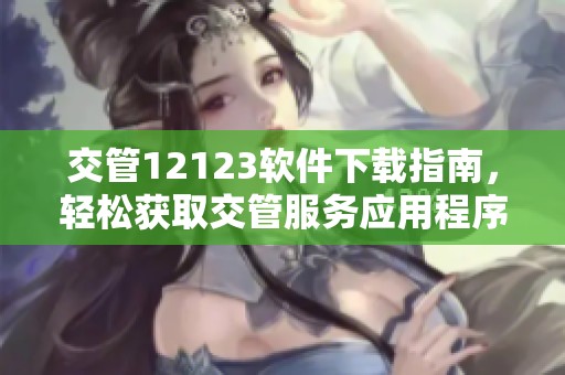 交管12123软件下载指南，轻松获取交管服务应用程序