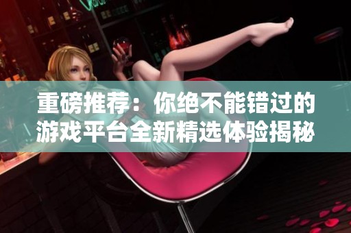 重磅推荐：你绝不能错过的游戏平台全新精选体验揭秘