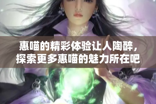 惠喵的精彩体验让人陶醉，探索更多惠喵的魅力所在吧