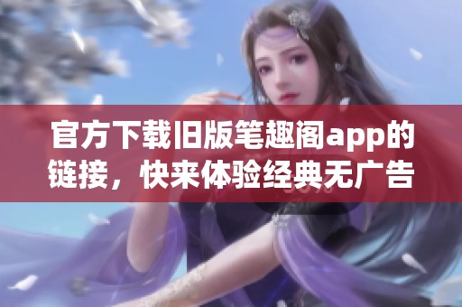 官方下载旧版笔趣阁app的链接，快来体验经典无广告的阅读乐趣