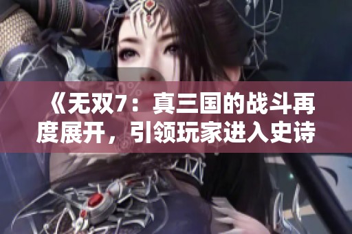 《无双7：真三国的战斗再度展开，引领玩家进入史诗般的冒险》