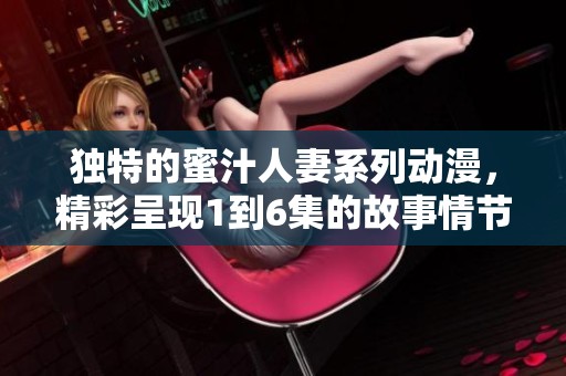 独特的蜜汁人妻系列动漫，精彩呈现1到6集的故事情节与情感交织。
