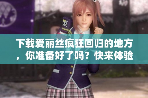 下载爱丽丝疯狂回归的地方，你准备好了吗？快来体验奇幻之旅吧！