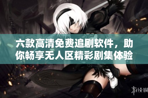 六款高清免费追剧软件，助你畅享无人区精彩剧集体验