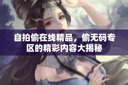 自拍偷在线精品，偷**专区的精彩内容大揭秘