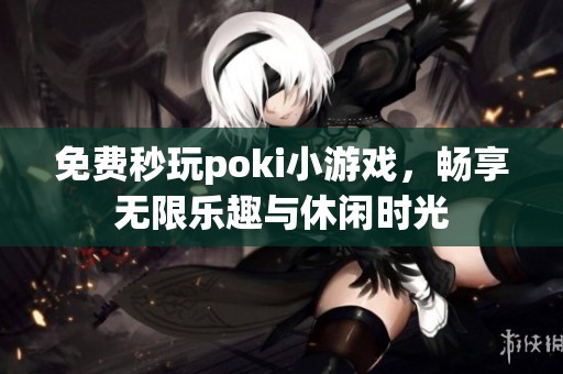 免费秒玩poki小游戏，畅享无限乐趣与休闲时光