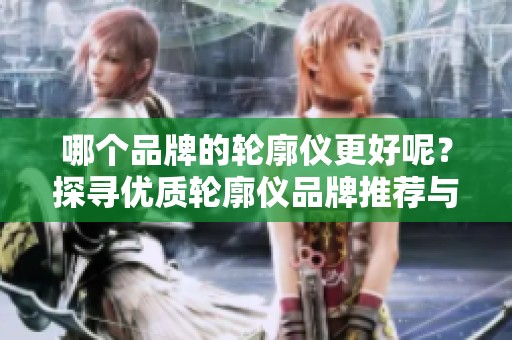 哪个品牌的轮廓仪更好呢？探寻优质轮廓仪品牌推荐与选购指南。