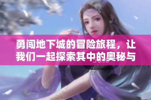 勇闯地下城的冒险旅程，让我们一起探索其中的奥秘与挑战