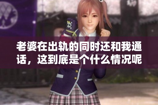 老婆在出轨的同时还和我通话，这到底是个什么情况呢