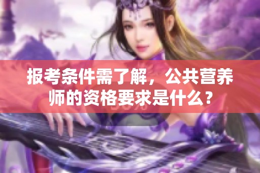 报考条件需了解，公共营养师的资格要求是什么？