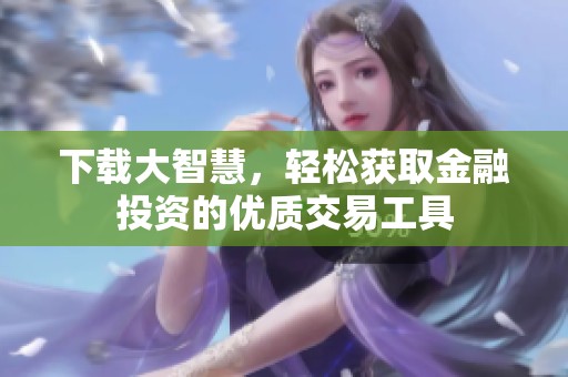 下载大智慧，轻松获取金融投资的优质交易工具