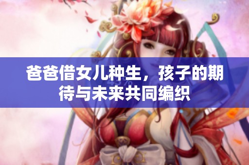 爸爸借女儿种生，孩子的期待与未来共同编织