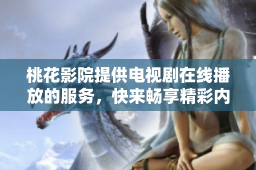 桃花影院提供电视剧在线播放的服务，快来畅享精彩内容吧！