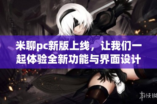 米聊pc新版上线，让我们一起体验全新功能与界面设计